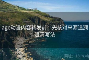 age动漫内容转发前：先核对来源追溯澄清写法
