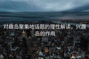 对趣岛聚集地话题的理性解读，兴趣岛的作用