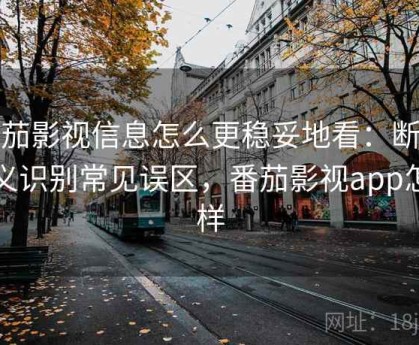番茄影视信息怎么更稳妥地看：断章取义识别常见误区，番茄影视app怎么样