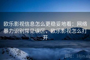 欧乐影视信息怎么更稳妥地看：网络暴力识别常见误区，欧乐影视怎么打开
