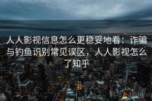 人人影视信息怎么更稳妥地看：诈骗与钓鱼识别常见误区，人人影视怎么了知乎