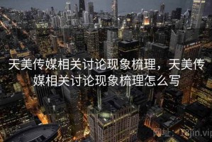 天美传媒相关讨论现象梳理，天美传媒相关讨论现象梳理怎么写