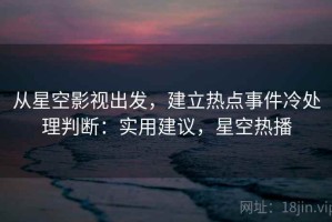 从星空影视出发，建立热点事件冷处理判断：实用建议，星空热播