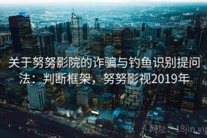 关于努努影院的诈骗与钓鱼识别提问法：判断框架，努努影视2019年