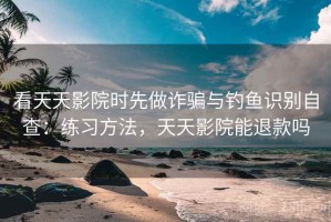 看天天影院时先做诈骗与钓鱼识别自查：练习方法，天天影院能退款吗