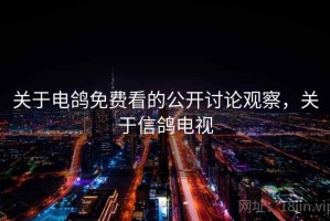 关于电鸽免费看的公开讨论观察，关于信鸽电视