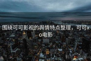 围绕可可影视的舆情特点整理，可可xo电影