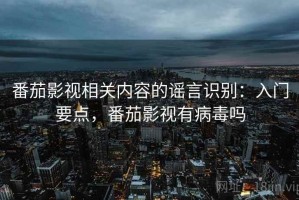 番茄影视相关内容的谣言识别：入门要点，番茄影视有病毒吗