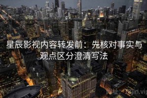 星辰影视内容转发前：先核对事实与观点区分澄清写法