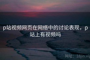 p站视频网页在网络中的讨论表现，p站上有视频吗