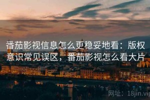 番茄影视信息怎么更稳妥地看：版权意识常见误区，番茄影视怎么看大片
