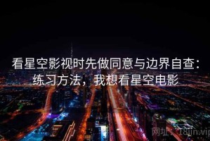 看星空影视时先做同意与边界自查：练习方法，我想看星空电影