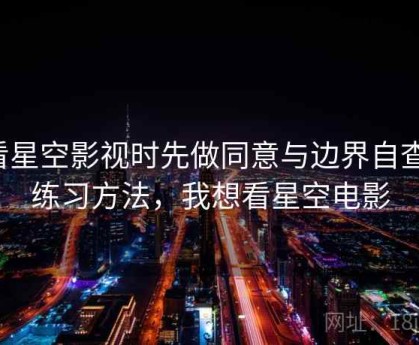看星空影视时先做同意与边界自查：练习方法，我想看星空电影