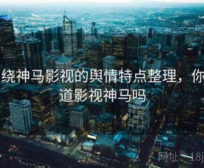 围绕神马影视的舆情特点整理，你知道影视神马吗
