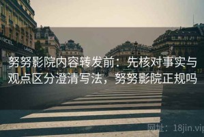 努努影院内容转发前：先核对事实与观点区分澄清写法，努努影院正规吗