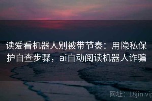 读爱看机器人别被带节奏：用隐私保护自查步骤，ai自动阅读机器人诈骗