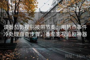 读番茄影视别被带节奏：用热点事件冷处理自查步骤，番茄影视追剧神器