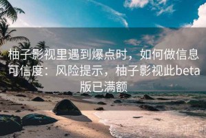 柚子影视里遇到爆点时，如何做信息可信度：风险提示，柚子影视此beta版已满额