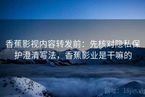 香蕉影视内容转发前：先核对隐私保护澄清写法，香蕉影业是干嘛的