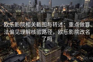 欧乐影院相关截图与转述：重点做算法偏见理解核验路径，欧乐影院改名了吗