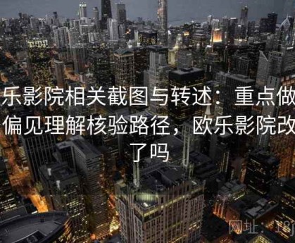 欧乐影院相关截图与转述：重点做算法偏见理解核验路径，欧乐影院改名了吗