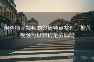 围绕榴莲视频的舆情特点整理，榴莲视频可以赚钱是骗局吗