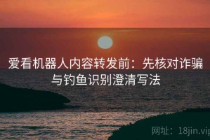 爱看机器人内容转发前：先核对诈骗与钓鱼识别澄清写法