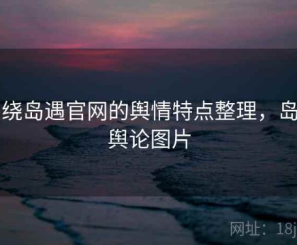围绕岛遇官网的舆情特点整理，岛内舆论图片