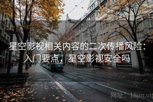 星空影视相关内容的二次传播风险：入门要点，星空影视安全吗