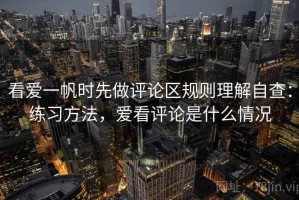 看爱一帆时先做评论区规则理解自查：练习方法，爱看评论是什么情况