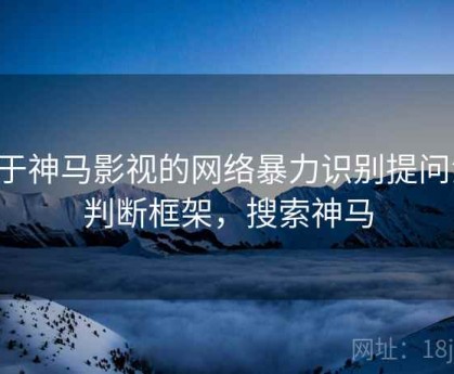 关于神马影视的网络暴力识别提问法：判断框架，搜索神马