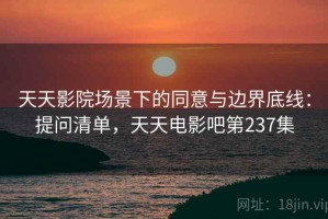 天天影院场景下的同意与边界底线：提问清单，天天电影吧第237集