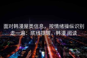 面对韩漫屋类信息，按情绪操纵识别走一遍：底线提醒，韩漫 阅读