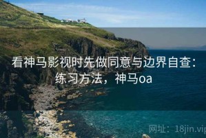 看神马影视时先做同意与边界自查：练习方法，神马oa