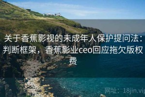关于香蕉影视的未成年人保护提问法：判断框架，香蕉影业ceo回应拖欠版权费