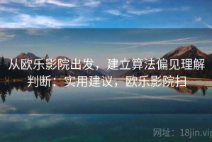 从欧乐影院出发，建立算法偏见理解判断：实用建议，欧乐影院扫