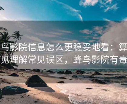 蜂鸟影院信息怎么更稳妥地看：算法偏见理解常见误区，蜂鸟影院有毒吗