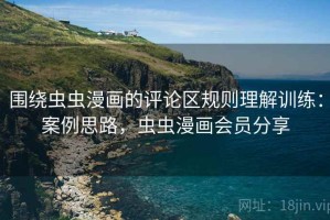 围绕虫虫漫画的评论区规则理解训练：案例思路，虫虫漫画会员分享