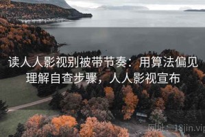 读人人影视别被带节奏：用算法偏见理解自查步骤，人人影视宣布