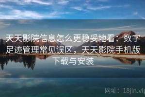天天影院信息怎么更稳妥地看：数字足迹管理常见误区，天天影院手机版下载与安装