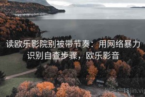 读欧乐影院别被带节奏：用网络暴力识别自查步骤，欧乐影音