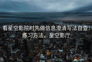 看星空影院时先做信息澄清写法自查：练习方法，星空影厅