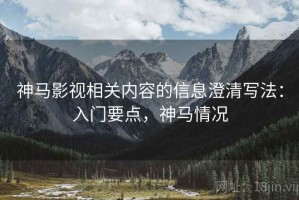 神马影视相关内容的信息澄清写法：入门要点，神马情况