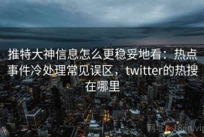推特大神信息怎么更稳妥地看：热点事件冷处理常见误区，twitter的热搜在哪里