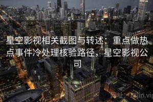 星空影视相关截图与转述：重点做热点事件冷处理核验路径，星空影视公司