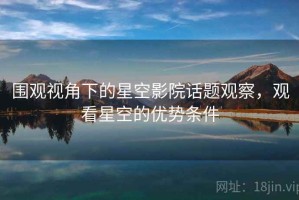 围观视角下的星空影院话题观察，观看星空的优势条件