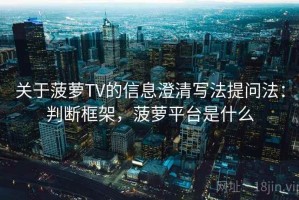 关于菠萝TV的信息澄清写法提问法：判断框架，菠萝平台是什么