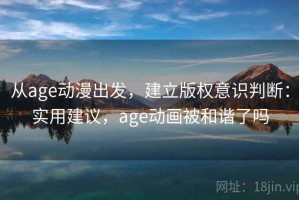 从age动漫出发，建立版权意识判断：实用建议，age动画被和谐了吗