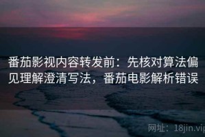 番茄影视内容转发前：先核对算法偏见理解澄清写法，番茄电影解析错误