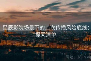 星辰影院场景下的二次传播风险底线：提问清单